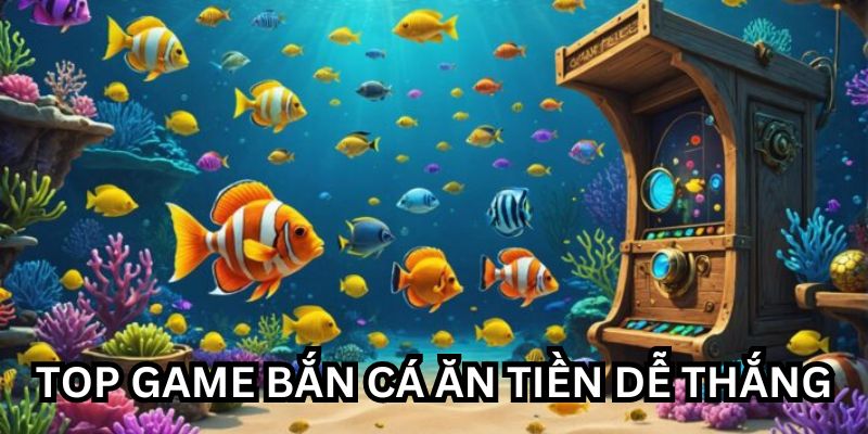 Top Game Bắn Cá Ăn Tiền Dễ Thắng