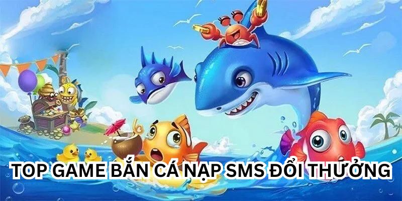 Top Game Bắn Cá Nạp SMS Đổi Thưởng